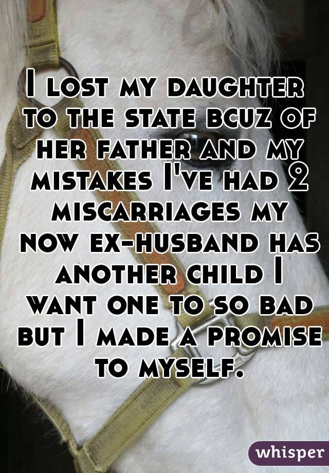 I lost my daughter to the state bcuz of her father and my mistakes I've had 2 miscarriages my now ex-husband has another child I want one to so bad but I made a promise to myself.