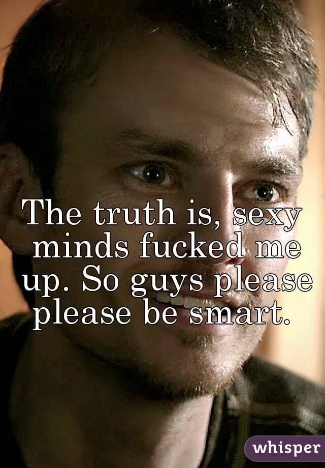 The truth is, sexy minds fucked me up. So guys please please be smart. 