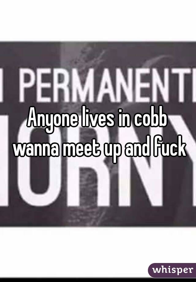 Anyone lives in cobb wanna meet up and fuck