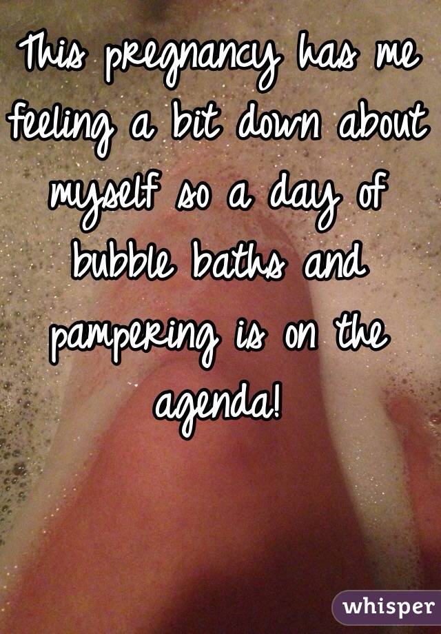 This pregnancy has me feeling a bit down about myself so a day of bubble baths and pampering is on the agenda!