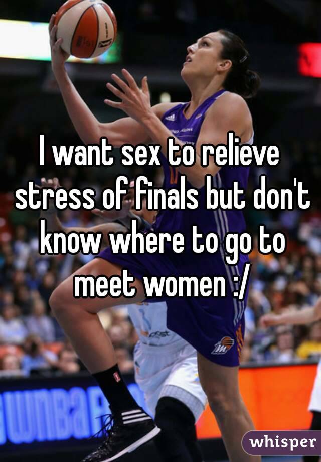 I want sex to relieve stress of finals but don't know where to go to meet women :/