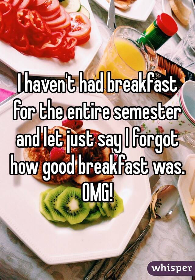 I haven't had breakfast for the entire semester and let just say I forgot how good breakfast was. OMG!