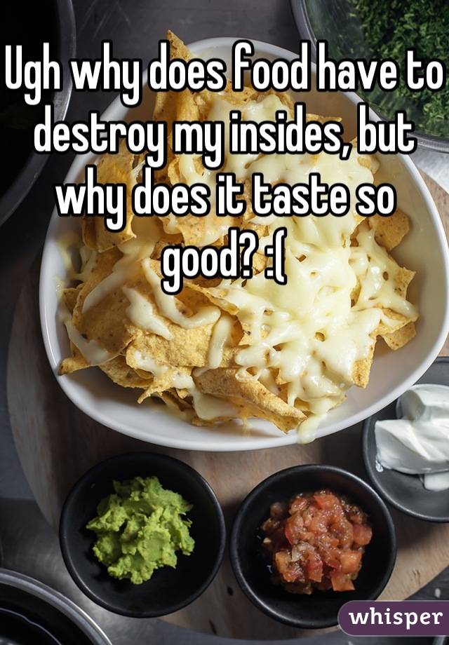 Ugh why does food have to destroy my insides, but why does it taste so good? :(