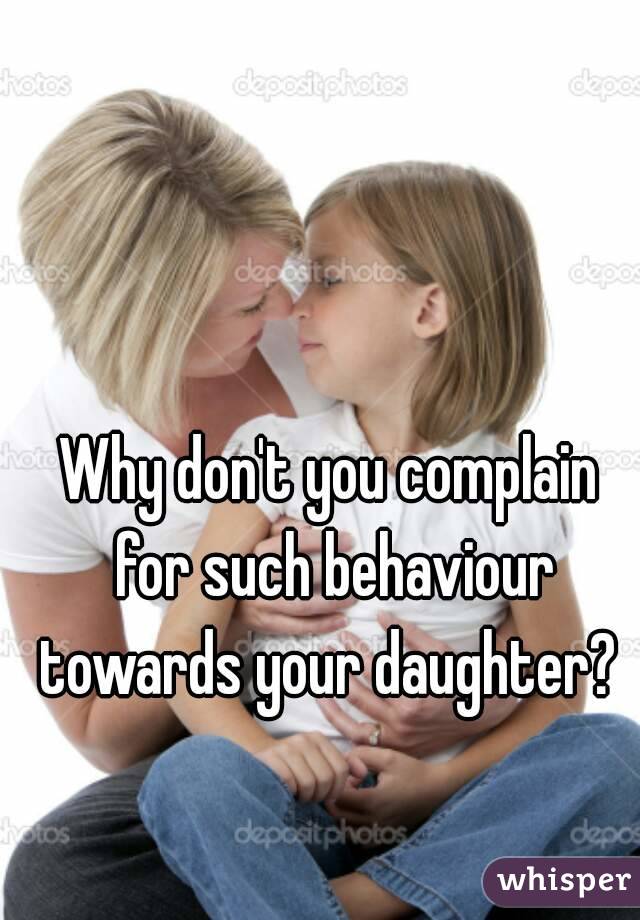 Why don't you complain for such behaviour towards your daughter? 
