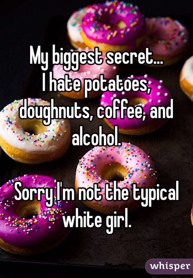My biggest secret...
I hate potatoes, doughnuts, coffee, and alcohol. 

Sorry I'm not the typical white girl. 