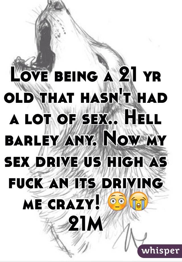 Love being a 21 yr old that hasn't had a lot of sex.. Hell barley any. Now my sex drive us high as fuck an its driving me crazy! 😳😭 
21M