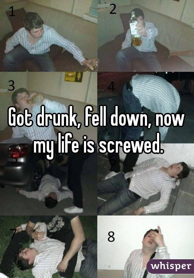 Got drunk, fell down, now my life is screwed.