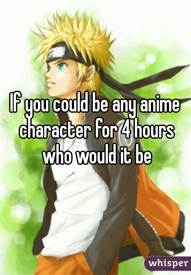 If you could be any anime character for 4 hours who would it be