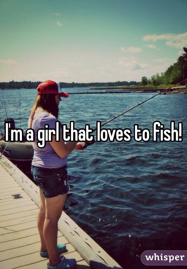 I'm a girl that loves to fish! 