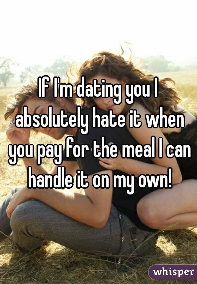 If I'm dating you I absolutely hate it when you pay for the meal I can handle it on my own!