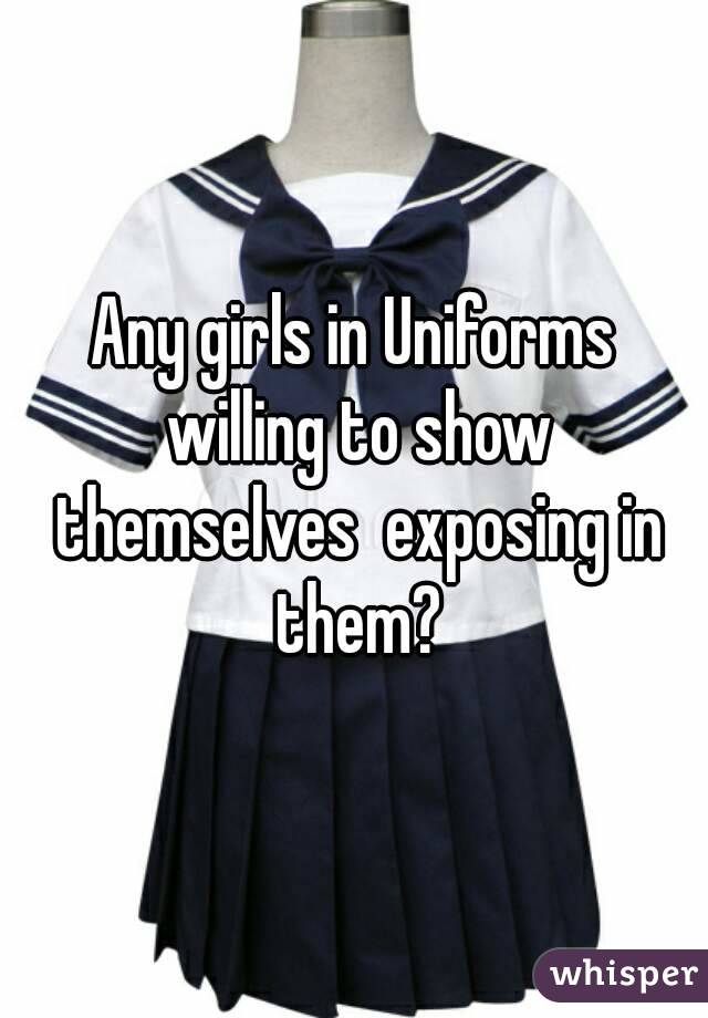 Any girls in Uniforms willing to show themselves  exposing in them?