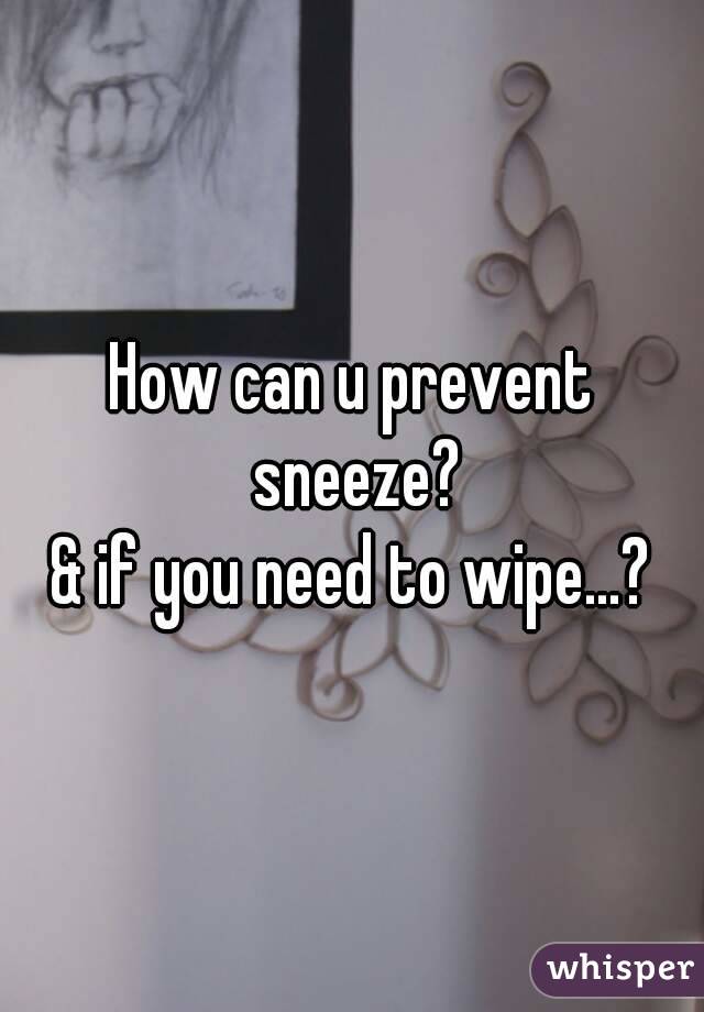 How can u prevent sneeze?
& if you need to wipe...?