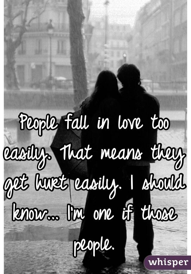People fall in love too easily. That means they get hurt easily. I should know... I'm one if those people. 