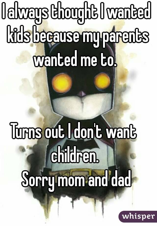 I always thought I wanted kids because my parents wanted me to.  


Turns out I don't want   children.  
Sorry mom and dad