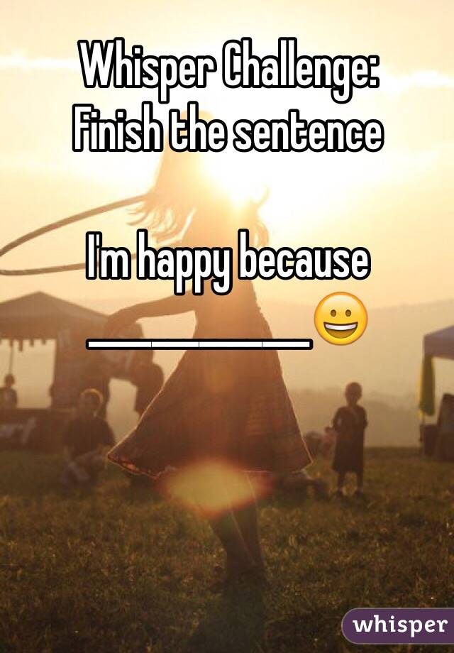 Whisper Challenge:
Finish the sentence 

I'm happy because ______________
