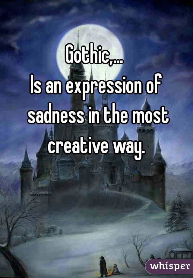 Gothic,... 
Is an expression of sadness in the most creative way. 