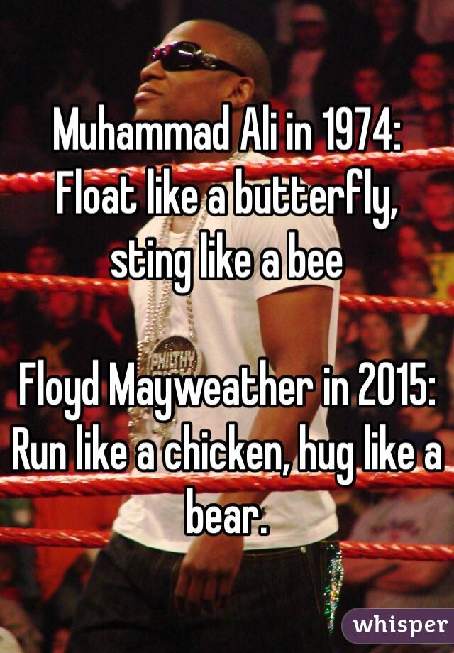 Muhammad Ali in 1974: Float like a butterfly, sting like a bee

Floyd Mayweather in 2015: Run like a chicken, hug like a bear.