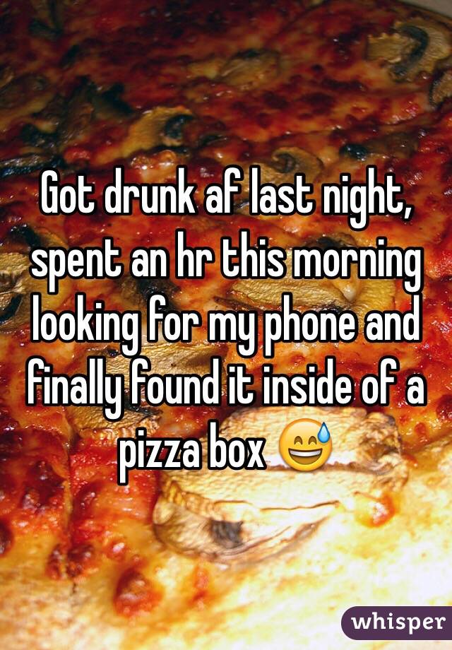 Got drunk af last night, spent an hr this morning looking for my phone and finally found it inside of a pizza box 😅
