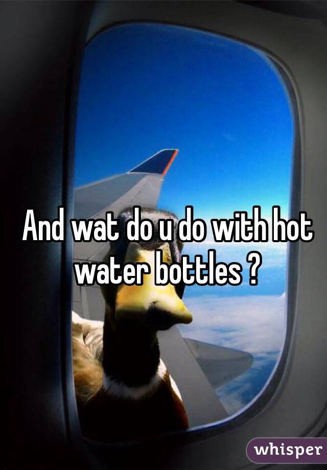 And wat do u do with hot water bottles ?