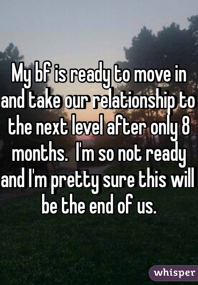 My bf is ready to move in and take our relationship to the next level after only 8 months.  I'm so not ready and I'm pretty sure this will be the end of us.