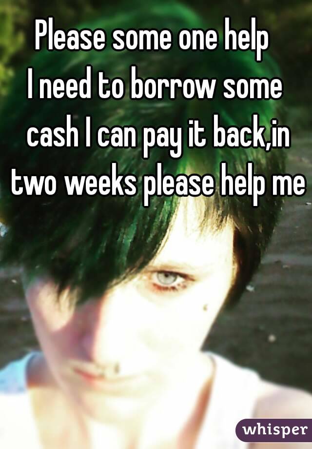Please some one help 
I need to borrow some cash I can pay it back,in two weeks please help me
