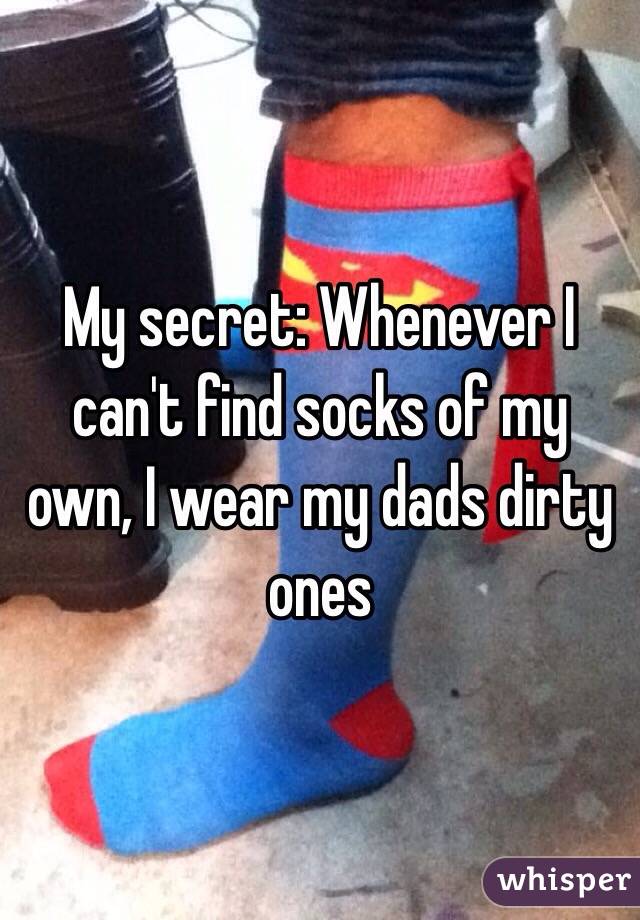 My secret: Whenever I can't find socks of my own, I wear my dads dirty ones
