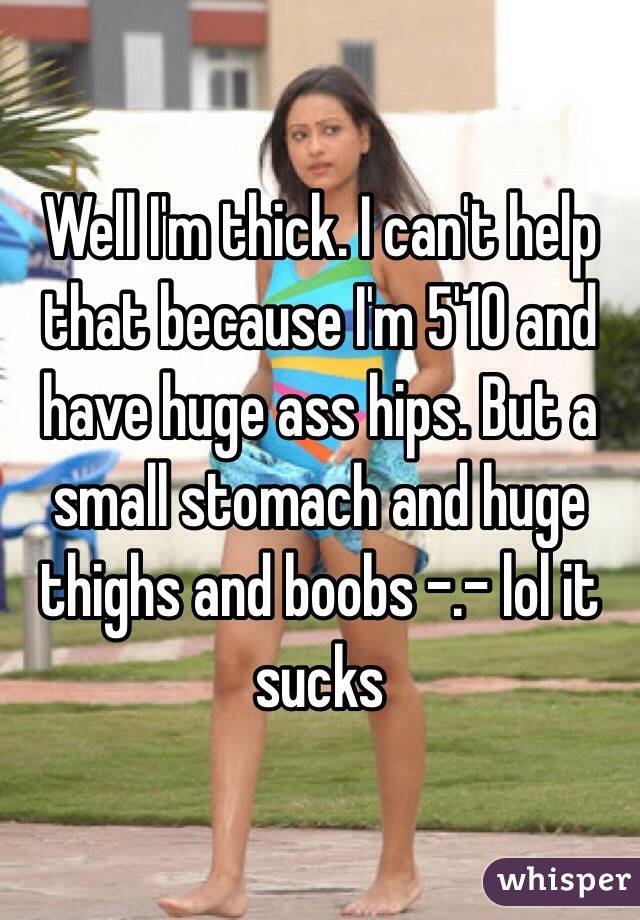 Well I'm thick. I can't help that because I'm 5'10 and have huge ass hips. But a small stomach and huge thighs and boobs -.- lol it sucks 