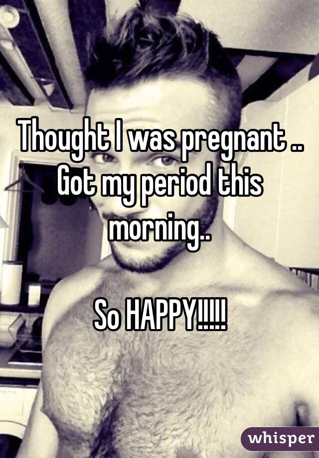 Thought I was pregnant .. Got my period this morning.. 

So HAPPY!!!!!
