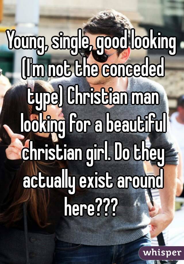 Young, single, good looking (I'm not the conceded type) Christian man looking for a beautiful christian girl. Do they actually exist around here??? 