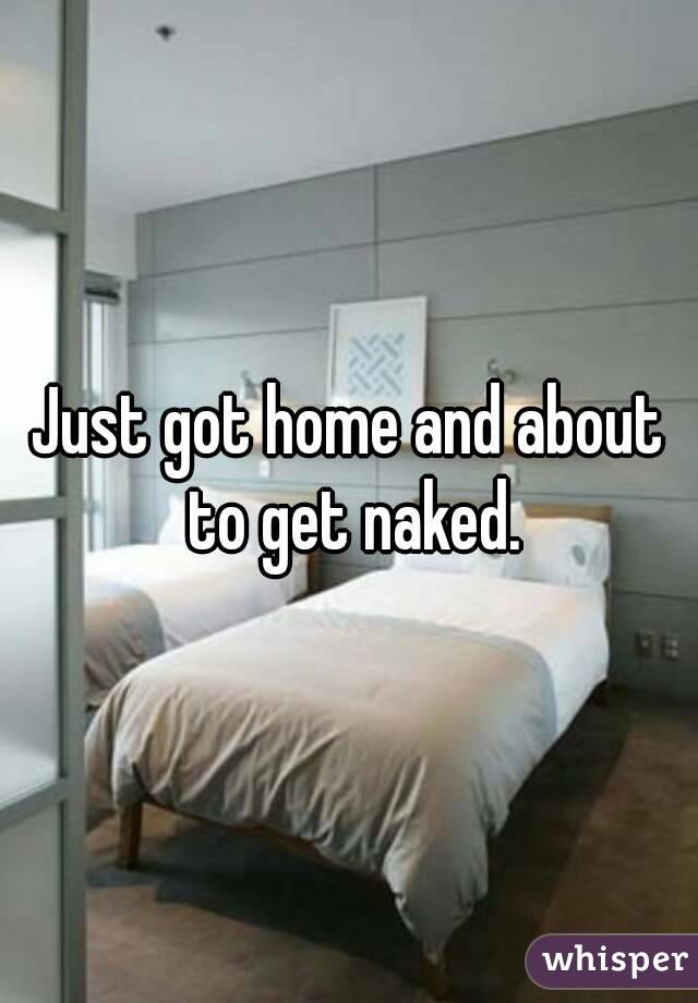 Just got home and about to get naked.