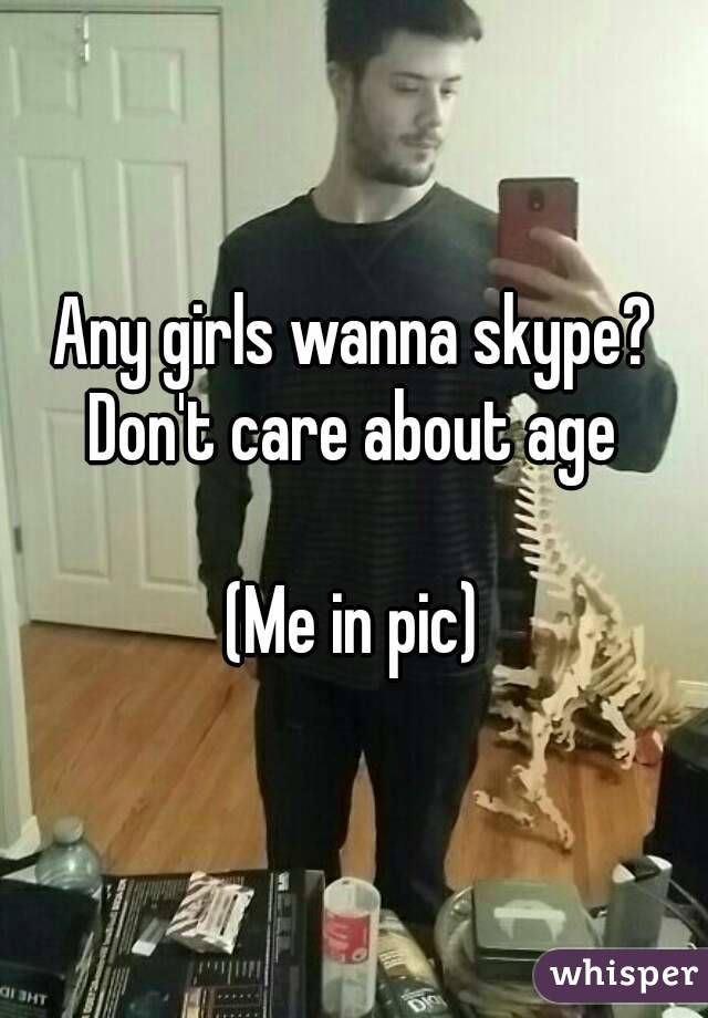 Any girls wanna skype?
Don't care about age

(Me in pic)