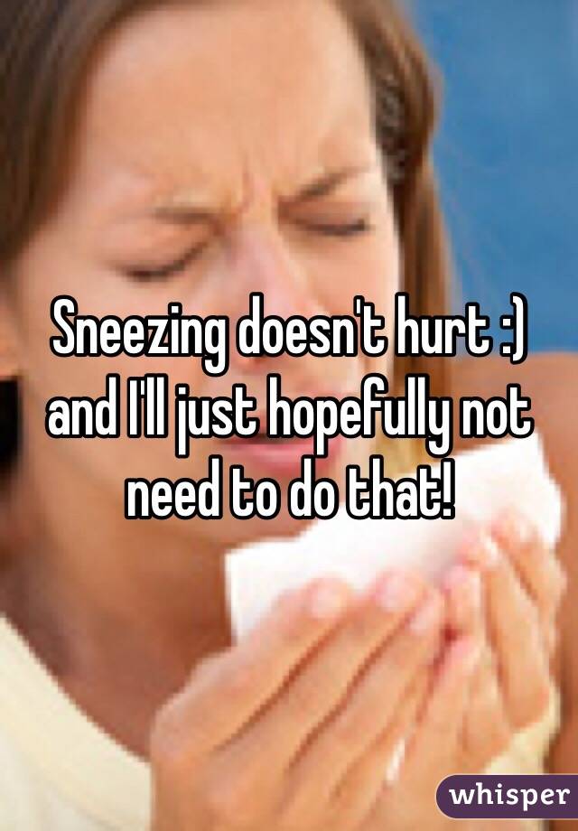 Sneezing doesn't hurt :) and I'll just hopefully not need to do that!