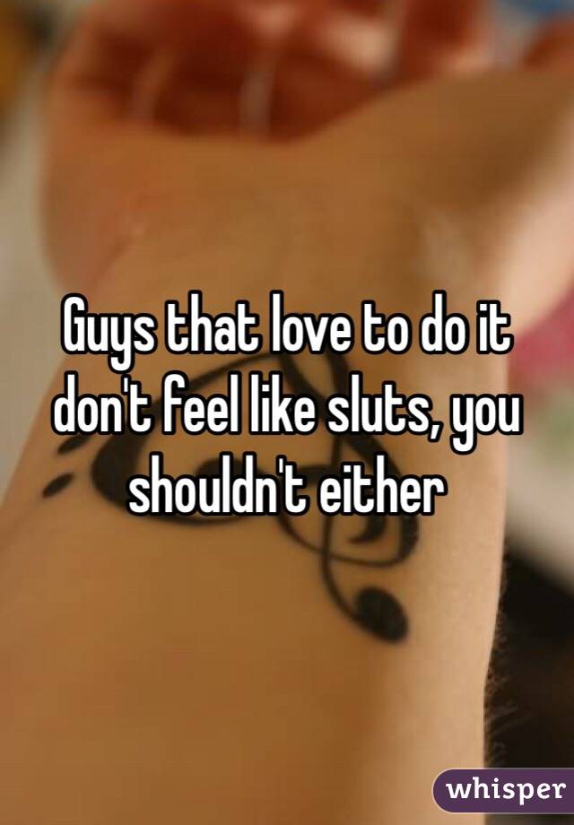 Guys that love to do it don't feel like sluts, you shouldn't either