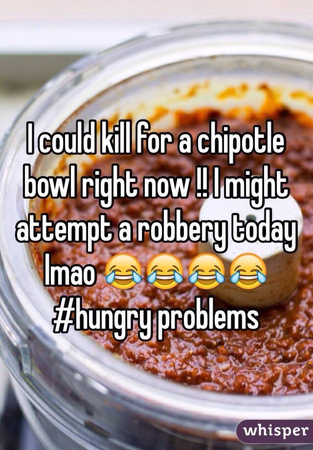 I could kill for a chipotle bowl right now !! I might attempt a robbery today lmao 😂😂😂😂 #hungry problems 