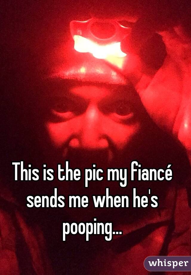 This is the pic my fiancé sends me when he's pooping...
