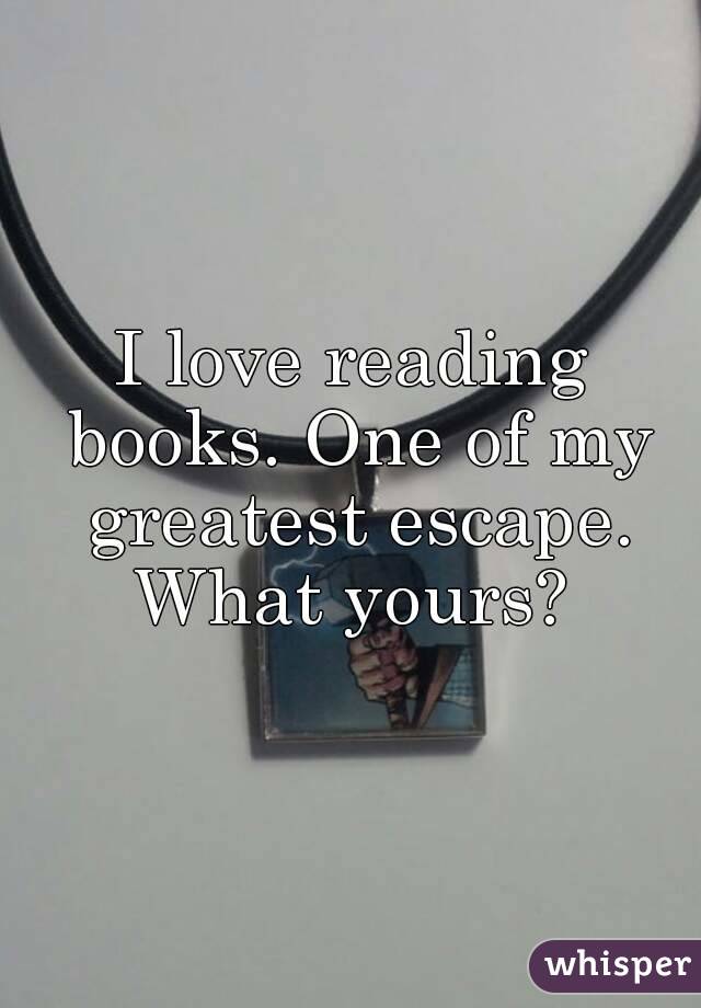 I love reading books. One of my greatest escape. What yours? 