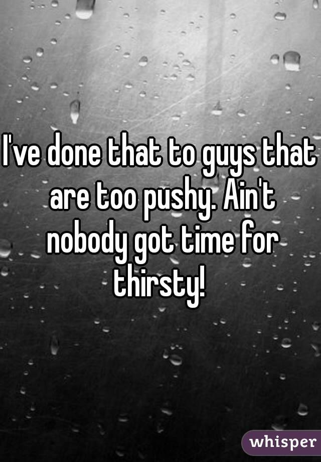 I've done that to guys that are too pushy. Ain't nobody got time for thirsty! 