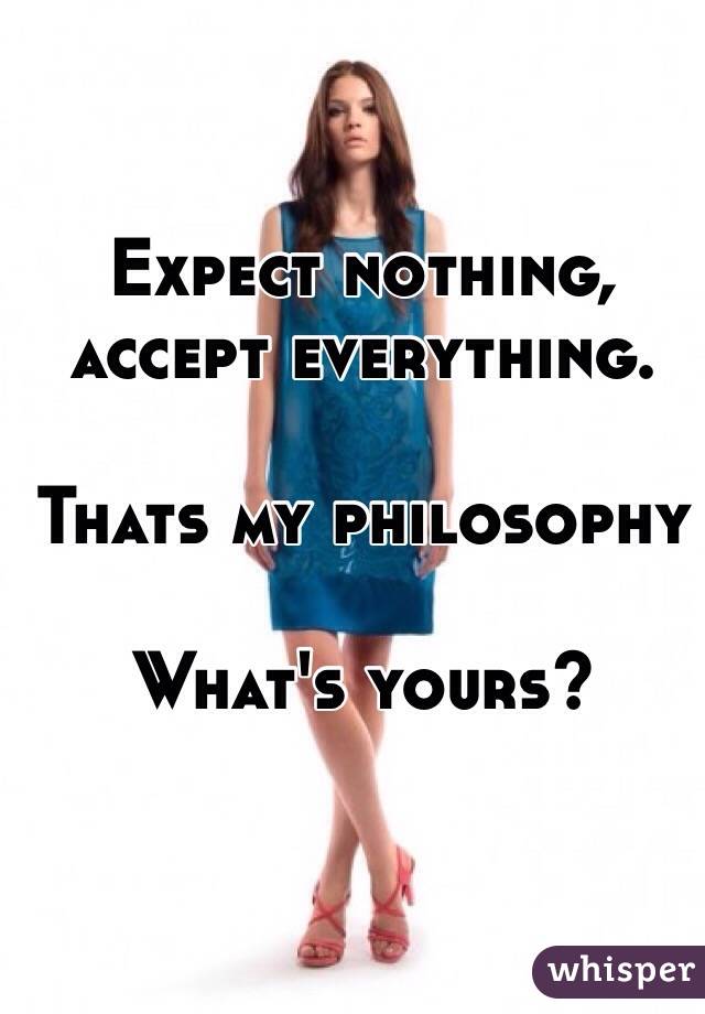 Expect nothing, accept everything.

Thats my philosophy

What's yours?
