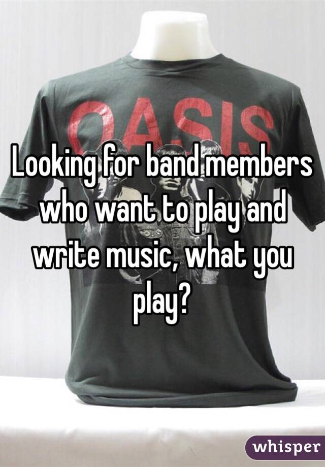 Looking for band members who want to play and write music, what you play?