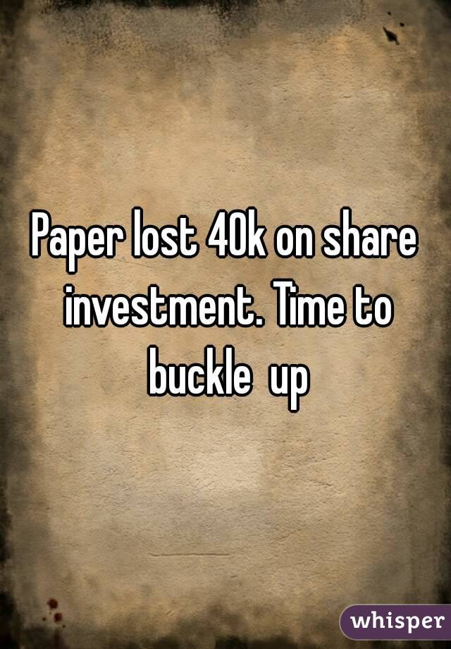Paper lost 40k on share investment. Time to buckle  up