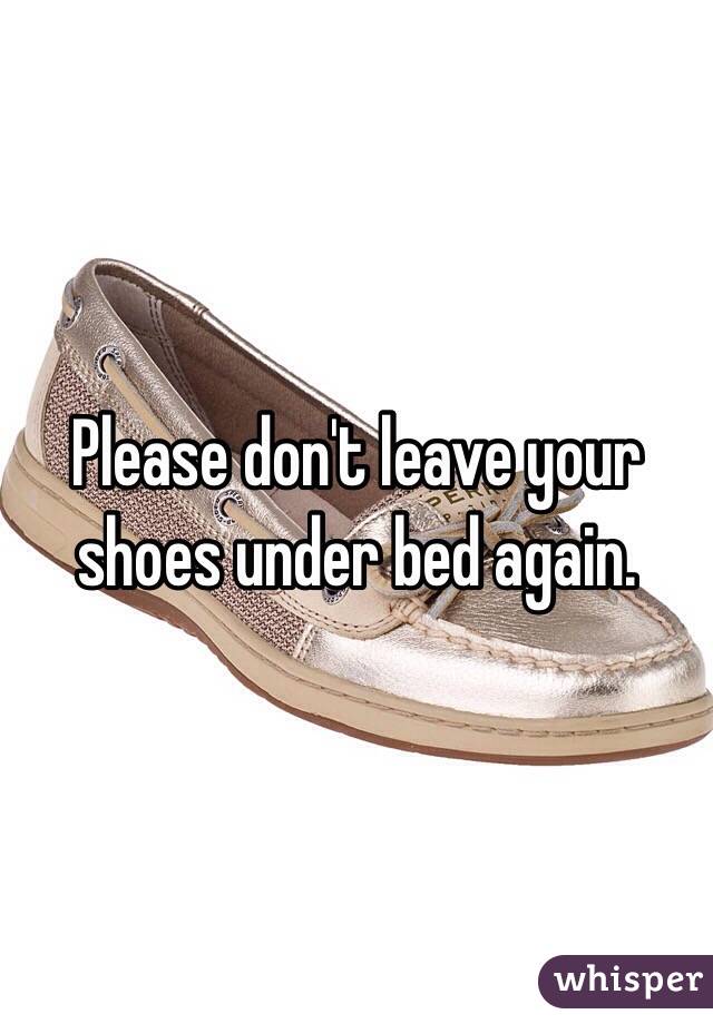 Please don't leave your shoes under bed again. 