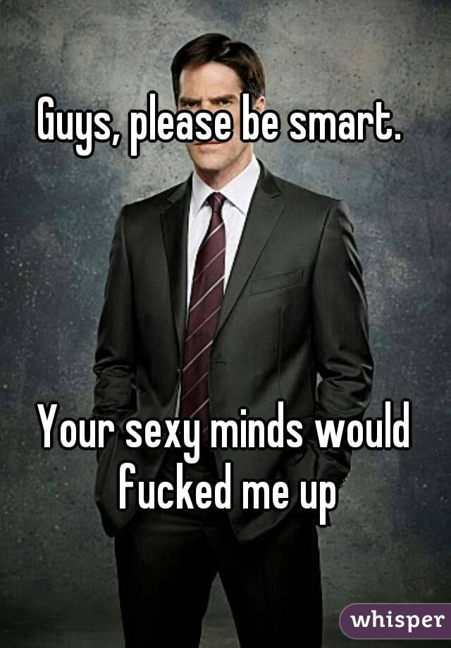 Guys, please be smart. 




Your sexy minds would fucked me up