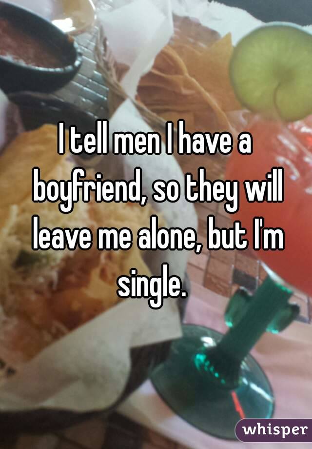 I tell men I have a boyfriend, so they will leave me alone, but I'm single.  