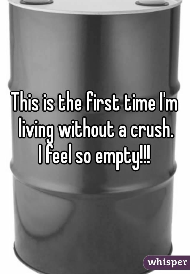 This is the first time I'm living without a crush.
I feel so empty!!!