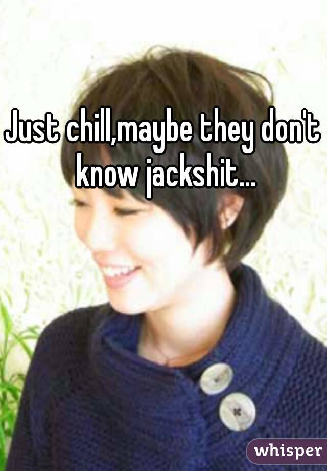 Just chill,maybe they don't know jackshit...