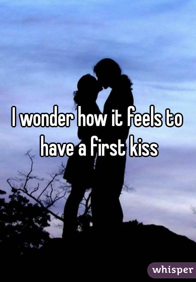 I wonder how it feels to have a first kiss