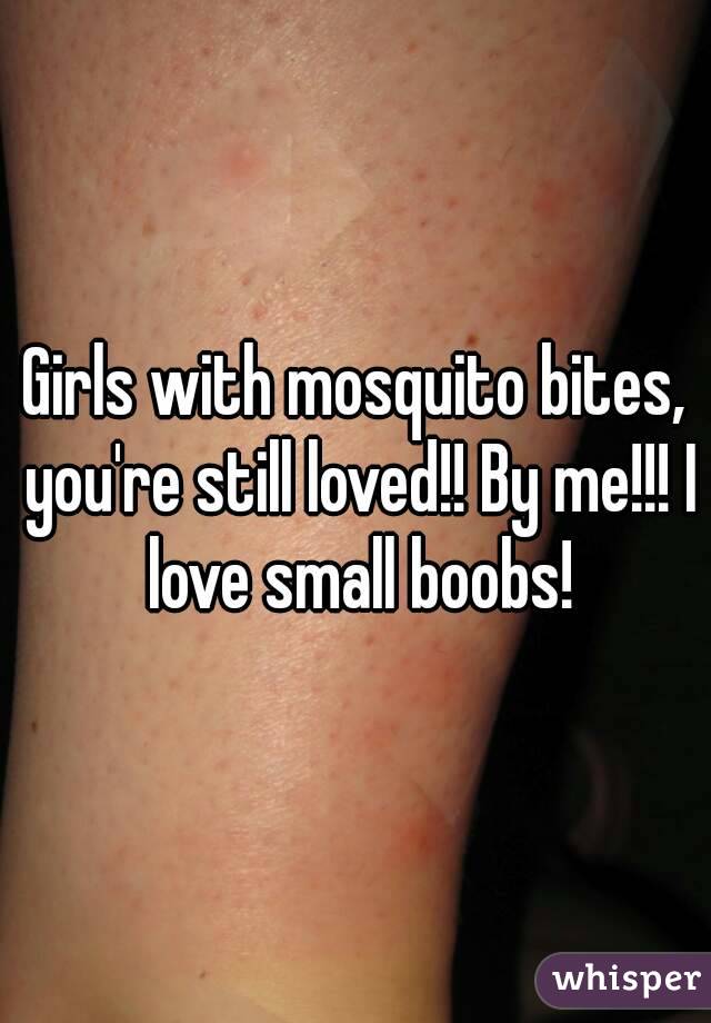 Girls with mosquito bites, you're still loved!! By me!!! I love small boobs!