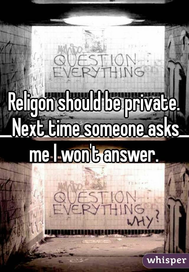Religon should be private. Next time someone asks me I won't answer. 