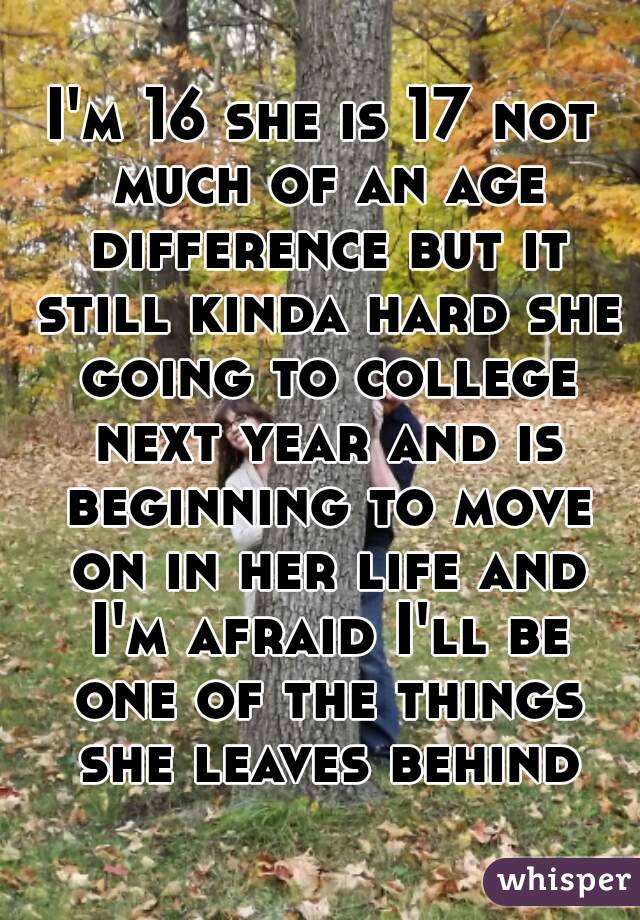 I'm 16 she is 17 not much of an age difference but it still kinda hard she going to college next year and is beginning to move on in her life and I'm afraid I'll be one of the things she leaves behind