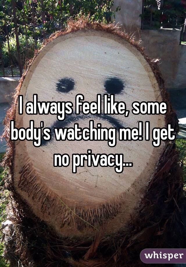 I always feel like, some body's watching me! I get no privacy...